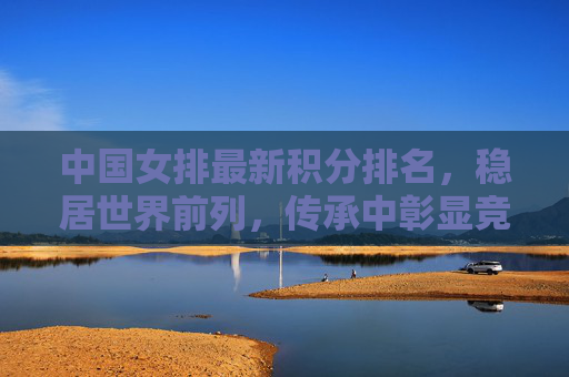 中国女排最新积分排名,稳居世界前列,传承中彰显竞争力,中国女排积分排名稳居世界前列 传承铸就竞争力 中国女排最新积分排名,稳居世界前列,传承中彰显竞争力,中国女排积分排名稳居世界前列 传承铸就竞争力