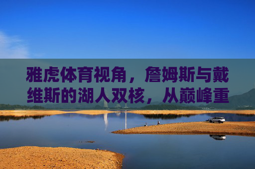 雅虎体育视角,詹姆斯与戴维斯的湖人双核,从巅峰重组到争冠拼图,湖人双核,巅峰重组到争冠拼图 雅虎体育视角,詹姆斯与戴维斯的湖人双核,从巅峰重组到争冠拼图,湖人双核,巅峰重组到争冠拼图