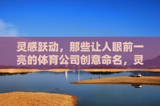 灵感跃动,那些让人眼前一亮的体育公司创意命名,灵感跃动,体育公司的创意命名之光 灵感跃动,那些让人眼前一亮的体育公司创意命名,灵感跃动,体育公司的创意命名之光