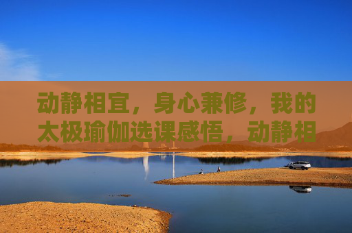 动静相宜,身心兼修,我的太极瑜伽选课感悟,动静相宜身心兼修,我的太极瑜伽选课感悟 动静相宜,身心兼修,我的太极瑜伽选课感悟,动静相宜身心兼修,我的太极瑜伽选课感悟