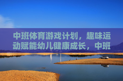 中班体育游戏计划，趣味运动赋能幼儿健康成长，中班趣味运动游戏计划，赋能幼儿健康成长