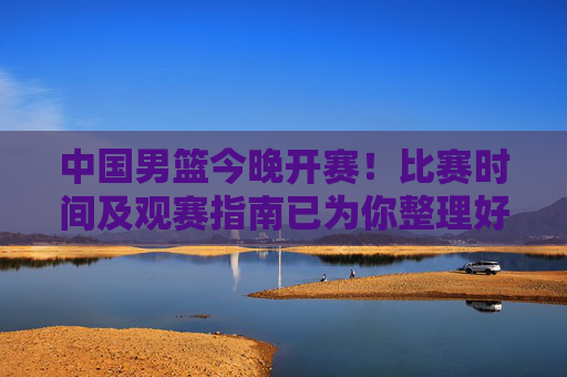 中国男篮今晚开赛!比赛时间及观赛指南已为你整理好,中国男篮今晚开赛!观赛指南及比赛时间已整理 中国男篮今晚开赛!比赛时间及观赛指南已为你整理好,中国男篮今晚开赛!观赛指南及比赛时间已整理