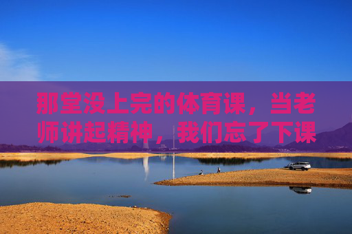 那堂没上完的体育课,当老师讲起精神,我们忘了下课,体育课的精神,让我们忘了下课 那堂没上完的体育课,当老师讲起精神,我们忘了下课,体育课的精神,让我们忘了下课