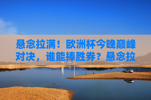 悬念拉满!欧洲杯今晚巅峰对决,谁能捧胜券?悬念拉满!欧洲杯巅峰对决今夜上演,胜券谁属? 悬念拉满!欧洲杯今晚巅峰对决,谁能捧胜券?悬念拉满!欧洲杯巅峰对决今夜上演,胜券谁属?