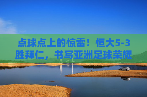 点球点上的惊雷!恒大5-3胜拜仁,书写亚洲足球荣耀时刻,点球点上的惊雷!恒大5-3胜拜仁,书写亚洲足球荣耀 点球点上的惊雷!恒大5-3胜拜仁,书写亚洲足球荣耀时刻,点球点上的惊雷!恒大5-3胜拜仁,书写亚洲足球荣耀