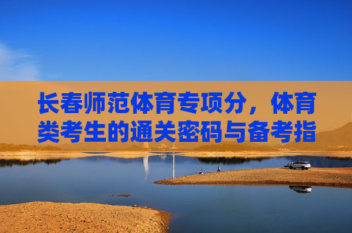 长春师范体育专项分,体育类考生的通关密码与备考指南,长春师范体育专项分,体育类考生的通关密码与备考指南 长春师范体育专项分,体育类考生的通关密码与备考指南,长春师范体育专项分,体育类考生的通关密码与备考指南
