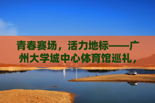 青春赛场,活力地标——广州大学城中心体育馆巡礼,广州大学城中心体育馆,青春赛场,活力地标巡礼 青春赛场,活力地标——广州大学城中心体育馆巡礼,广州大学城中心体育馆,青春赛场,活力地标巡礼