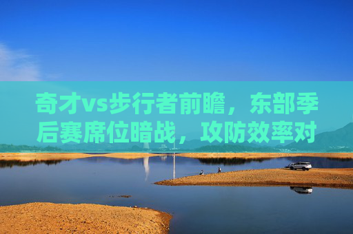 奇才vs步行者前瞻,东部季后赛席位暗战,攻防效率对决谁能占优?奇才vs步行者前瞻,东部季后赛席位暗战,攻防效率对决谁能占优? 奇才vs步行者前瞻,东部季后赛席位暗战,攻防效率对决谁能占优?奇才vs步行者前瞻,东部季后赛席位暗战,攻防效率对决谁能占优?