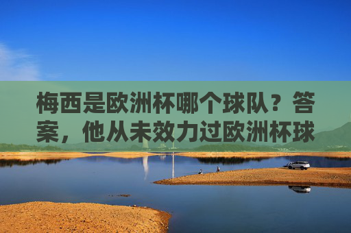 梅西是欧洲杯哪个球队?答案,他从未效力过欧洲杯球队,梅西从未效力过欧洲杯球队 梅西是欧洲杯哪个球队?答案,他从未效力过欧洲杯球队,梅西从未效力过欧洲杯球队