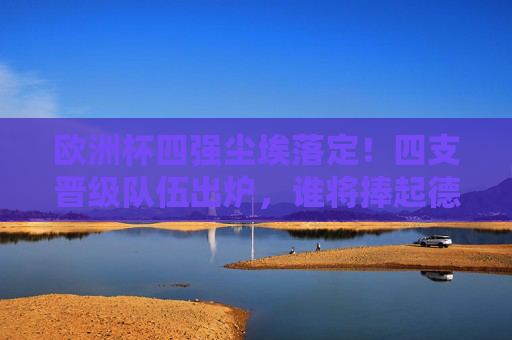 欧洲杯四强尘埃落定!四支晋级队伍出炉,谁将捧起德劳内杯?欧洲杯四强尘埃落定,德劳内杯花落谁家? 欧洲杯四强尘埃落定!四支晋级队伍出炉,谁将捧起德劳内杯?欧洲杯四强尘埃落定,德劳内杯花落谁家?