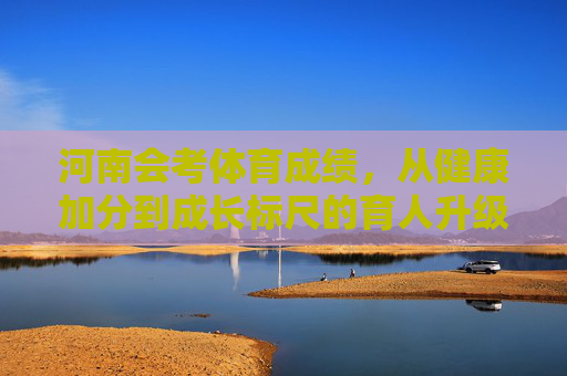 河南会考体育成绩,从健康加分到成长标尺的育人升级,河南会考体育,从健康加分到成长标尺的育人升级 河南会考体育成绩,从健康加分到成长标尺的育人升级,河南会考体育,从健康加分到成长标尺的育人升级