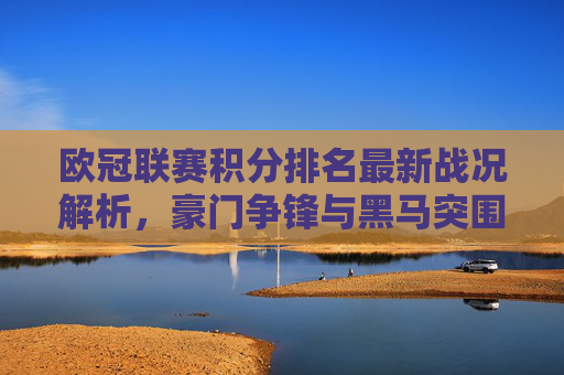 欧冠联赛积分排名最新战况解析，豪门争锋与黑马突围，欧冠最新积分排名解析，豪门争锋黑马突围