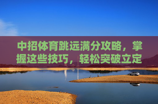中招体育跳远满分攻略,掌握这些技巧,轻松突破立定跳远!中招体育立定跳远满分攻略,掌握技巧轻松突破 中招体育跳远满分攻略,掌握这些技巧,轻松突破立定跳远!中招体育立定跳远满分攻略,掌握技巧轻松突破