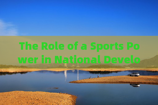 The Role of a Sports Power in National Development,体育强国在国家发展中的作用 The Role of a Sports Power in National Development,体育强国在国家发展中的作用