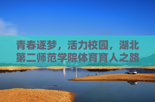 青春逐梦,活力校园,湖北第二师范学院体育育人之路,逐梦青春,活力校园,湖北第二师范学院体育育人之路 青春逐梦,活力校园,湖北第二师范学院体育育人之路,逐梦青春,活力校园,湖北第二师范学院体育育人之路
