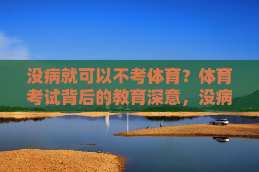 没病就可以不考体育?体育考试背后的教育深意,没病就可以不考体育?体育考试的教育深意 没病就可以不考体育?体育考试背后的教育深意,没病就可以不考体育?体育考试的教育深意