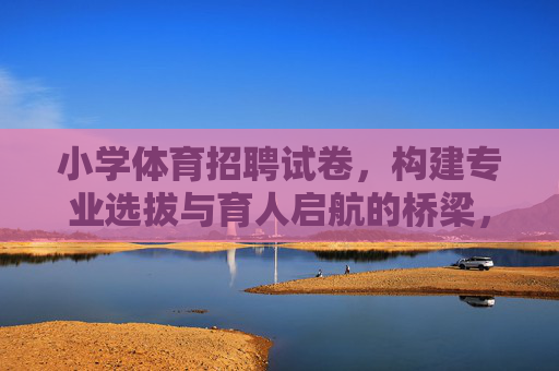 小学体育招聘试卷,构建专业选拔与育人启航的桥梁,小学体育招聘试卷,专业选拔与育人启航的桥梁 小学体育招聘试卷,构建专业选拔与育人启航的桥梁,小学体育招聘试卷,专业选拔与育人启航的桥梁