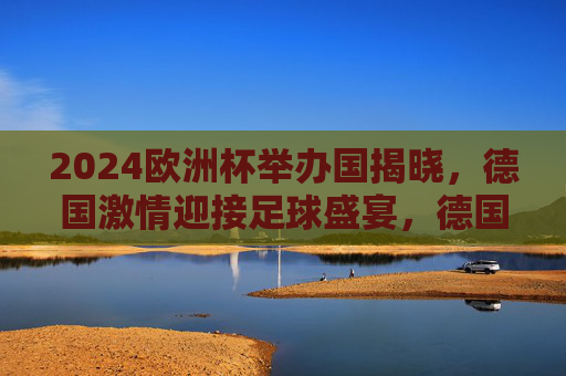 2024欧洲杯举办国揭晓,德国激情迎接足球盛宴,德国成为2024欧洲杯举办国,激情迎接足球盛宴 2024欧洲杯举办国揭晓,德国激情迎接足球盛宴,德国成为2024欧洲杯举办国,激情迎接足球盛宴