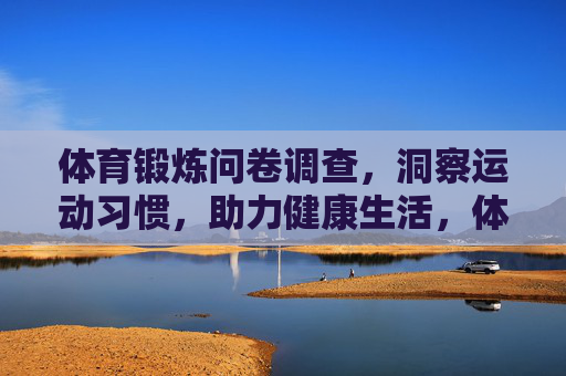 体育锻炼问卷调查，洞察运动习惯，助力健康生活，体育锻炼问卷，洞察运动习惯，助力健康