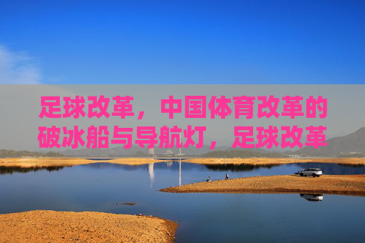 足球改革,中国体育改革的破冰船与导航灯,足球改革,中国体育改革的破冰船与导航灯 足球改革,中国体育改革的破冰船与导航灯,足球改革,中国体育改革的破冰船与导航灯