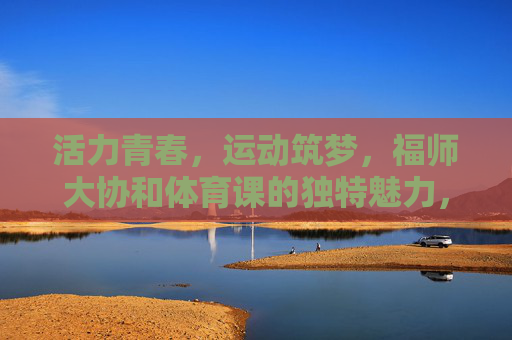 活力青春,运动筑梦,福师大协和体育课的独特魅力,福师大协和体育课,活力青春筑梦,运动魅力独特 活力青春,运动筑梦,福师大协和体育课的独特魅力,福师大协和体育课,活力青春筑梦,运动魅力独特