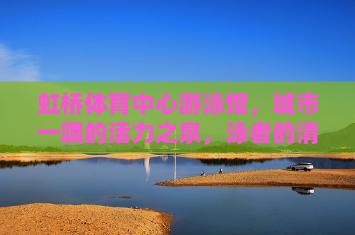 虹桥体育中心游泳馆,城市一隅的活力之泉,泳者的清凉乐园,虹桥体育中心游泳馆,活力泉·清凉乐园 虹桥体育中心游泳馆,城市一隅的活力之泉,泳者的清凉乐园,虹桥体育中心游泳馆,活力泉·清凉乐园