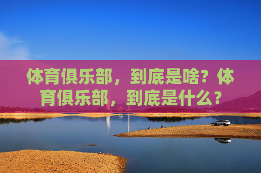 体育俱乐部,到底是啥?体育俱乐部,到底是什么? 体育俱乐部,到底是啥?体育俱乐部,到底是什么?