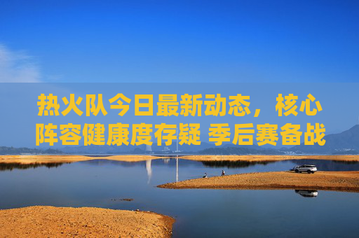 热火队今日最新动态,核心阵容健康度存疑 季后赛备战引关注,热火队核心阵容健康度存疑 季后赛备战引关注 热火队今日最新动态,核心阵容健康度存疑 季后赛备战引关注,热火队核心阵容健康度存疑 季后赛备战引关注