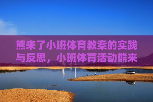 熊来了小班体育教案的实践与反思,小班体育活动熊来了的实践与反思 熊来了小班体育教案的实践与反思,小班体育活动熊来了的实践与反思
