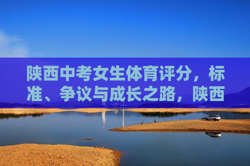陕西中考女生体育评分,标准、争议与成长之路,陕西中考女生体育,标准之辩与成长之路 陕西中考女生体育评分,标准、争议与成长之路,陕西中考女生体育,标准之辩与成长之路