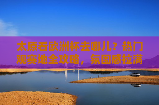 太原看欧洲杯去哪儿?热门观赛地全攻略,氛围感拉满!太原欧洲杯观赛地全攻略,热门去处氛围感拉满 太原看欧洲杯去哪儿?热门观赛地全攻略,氛围感拉满!太原欧洲杯观赛地全攻略,热门去处氛围感拉满