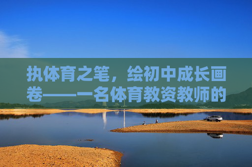 执体育之笔,绘初中成长画卷——一名体育教资教师的育人初心与使命,执体育之笔,绘成长画卷——初中体育教师的育人初心 执体育之笔,绘初中成长画卷——一名体育教资教师的育人初心与使命,执体育之笔,绘成长画卷——初中体育教师的育人初心