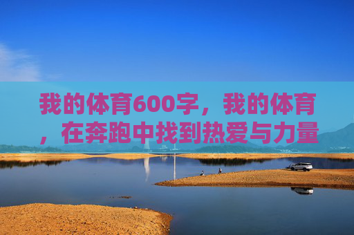 我的体育600字,我的体育,在奔跑中找到热爱与力量 我的体育600字,我的体育,在奔跑中找到热爱与力量