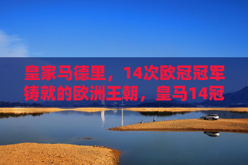 皇家马德里,14次欧冠冠军铸就的欧洲王朝,皇马14冠铸就欧洲王朝 皇家马德里,14次欧冠冠军铸就的欧洲王朝,皇马14冠铸就欧洲王朝