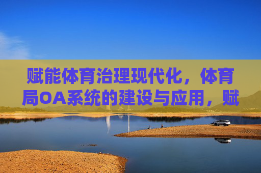 赋能体育治理现代化，体育局OA系统的建设与应用，赋能体育治理现代化，体育局OA系统的建设与应用