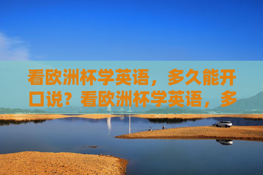 看欧洲杯学英语,多久能开口说?看欧洲杯学英语,多久能开口说? 看欧洲杯学英语,多久能开口说?看欧洲杯学英语,多久能开口说?