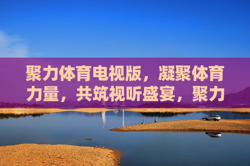 聚力体育电视版,凝聚体育力量,共筑视听盛宴,聚力体育电视版 共筑视听盛宴 聚力体育电视版,凝聚体育力量,共筑视听盛宴,聚力体育电视版 共筑视听盛宴