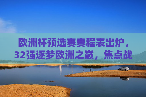欧洲杯预选赛赛程表出炉,32强逐梦欧洲之巅,焦点战役与看点解析,欧洲杯预选赛赛程出炉,32强逐梦欧洲之巅,焦点战役与看点解析 欧洲杯预选赛赛程表出炉,32强逐梦欧洲之巅,焦点战役与看点解析,欧洲杯预选赛赛程出炉,32强逐梦欧洲之巅,焦点战役与看点解析