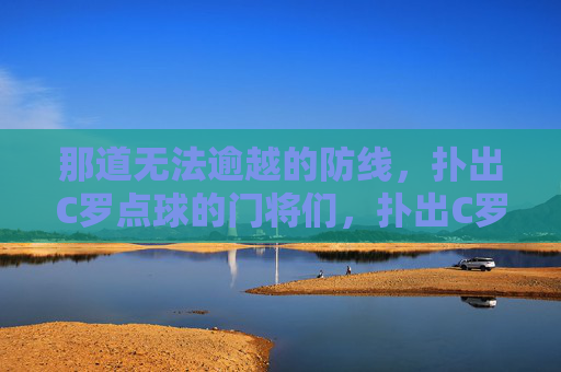 那道无法逾越的防线,扑出C罗点球的门将们,扑出C罗点球的门将防线 那道无法逾越的防线,扑出C罗点球的门将们,扑出C罗点球的门将防线