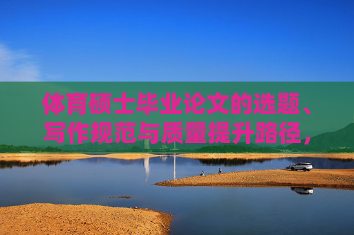 体育硕士毕业论文的选题、写作规范与质量提升路径，体育硕士毕业论文的选题、写作规范与质量提升路径