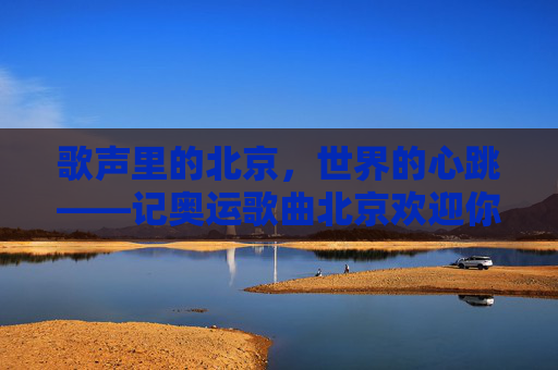 歌声里的北京，世界的心跳——记奥运歌曲北京欢迎你