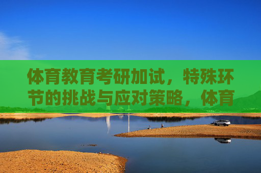 体育教育考研加试,特殊环节的挑战与应对策略,体育教育考研加试特殊环节的挑战与应对策略 体育教育考研加试,特殊环节的挑战与应对策略,体育教育考研加试特殊环节的挑战与应对策略
