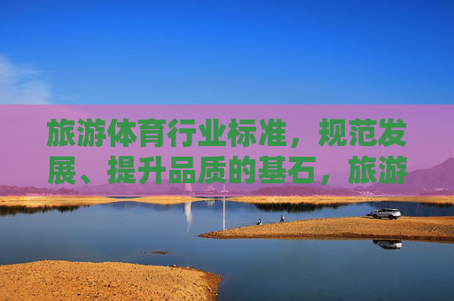旅游体育行业标准,规范发展、提升品质的基石,旅游体育行业标准,规范发展、提升品质的基石 旅游体育行业标准,规范发展、提升品质的基石,旅游体育行业标准,规范发展、提升品质的基石