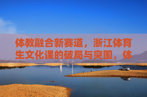 体教融合新赛道,浙江体育生文化课的破局与突围,体教融合新赛道,浙江体育生文化课破局之道 体教融合新赛道,浙江体育生文化课的破局与突围,体教融合新赛道,浙江体育生文化课破局之道