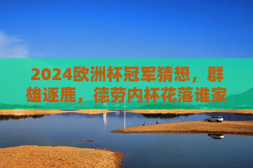 2024欧洲杯冠军猜想,群雄逐鹿,德劳内杯花落谁家?2024欧洲杯冠军猜想,群雄逐鹿,德劳内杯花落谁家? 2024欧洲杯冠军猜想,群雄逐鹿,德劳内杯花落谁家?2024欧洲杯冠军猜想,群雄逐鹿,德劳内杯花落谁家?