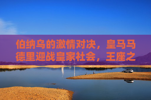 伯纳乌的激情对决,皇马马德里迎战皇家社会,王座之争再升级?伯纳乌激情对决,皇马VS皇家社会,王座之争再升级? 伯纳乌的激情对决,皇马马德里迎战皇家社会,王座之争再升级?伯纳乌激情对决,皇马VS皇家社会,王座之争再升级?
