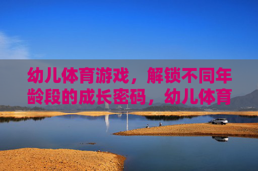 幼儿体育游戏,解锁不同年龄段的成长密码,幼儿体育游戏,解锁不同年龄段的成长密码 幼儿体育游戏,解锁不同年龄段的成长密码,幼儿体育游戏,解锁不同年龄段的成长密码
