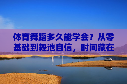 体育舞蹈多久能学会？从零基础到舞池自信，时间藏在你的节奏里，体育舞蹈多久能学会？从零基础到舞池自信，时间藏在你的节奏里