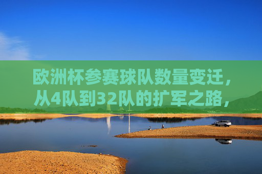 欧洲杯参赛球队数量变迁,从4队到32队的扩军之路,欧洲杯参赛队数扩军之路,从4队到32队 欧洲杯参赛球队数量变迁,从4队到32队的扩军之路,欧洲杯参赛队数扩军之路,从4队到32队