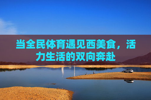 当全民体育遇见西美食,活力生活的双向奔赴 当全民体育遇见西美食,活力生活的双向奔赴